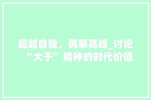 超越自我，勇攀高峰_讨论“大于”精神的时代价值