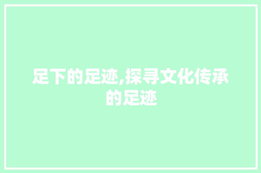 足下的足迹,探寻文化传承的足迹 写作社区