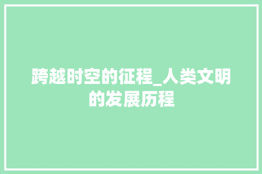 跨越时空的征程_人类文明的发展历程 商业文案