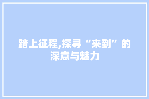 踏上征程,探寻“来到”的深意与魅力
