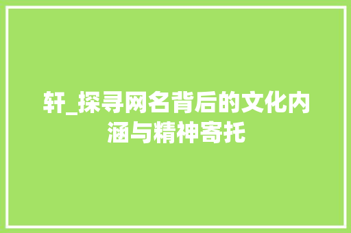轩_探寻网名背后的文化内涵与精神寄托 商业文案