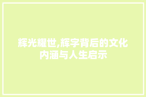 辉光耀世,辉字背后的文化内涵与人生启示 商业文案