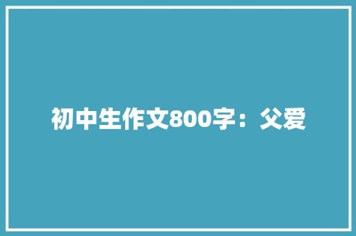 初中生作文800字：父爱 写作社区