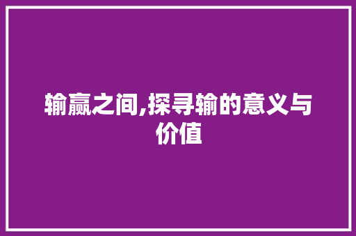 输赢之间,探寻输的意义与价值