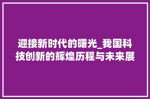 迎接新时代的曙光_我国科技创新的辉煌历程与未来展望