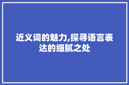 近义词的魅力,探寻语言表达的细腻之处