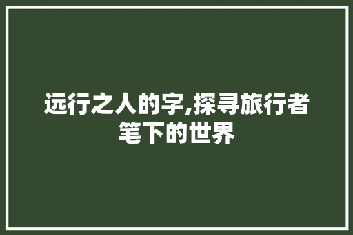 远行之人的字,探寻旅行者笔下的世界 写作社区