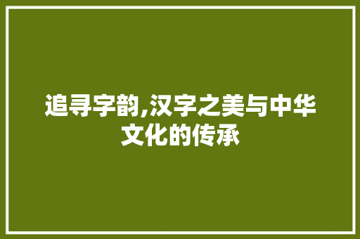 追寻字韵,汉字之美与中华文化的传承 诗歌创作