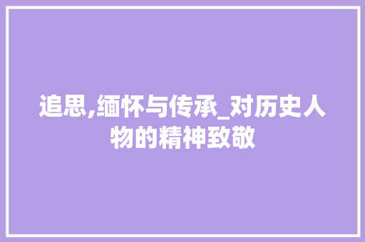 追思,缅怀与传承_对历史人物的精神致敬 范文赏析