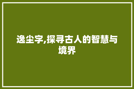 逸尘字,探寻古人的智慧与境界 写作社区