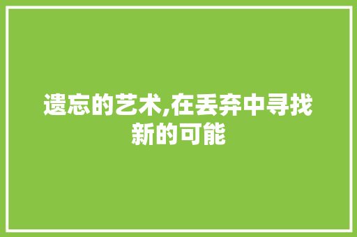 遗忘的艺术,在丢弃中寻找新的可能