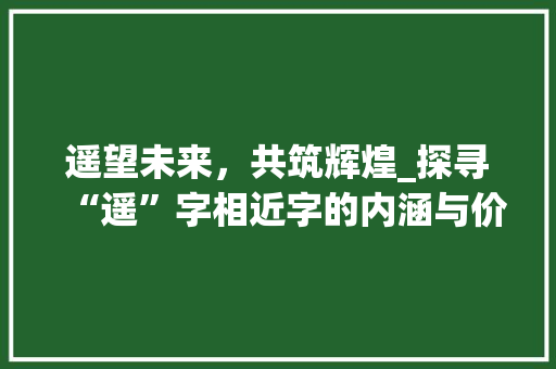 遥望未来，共筑辉煌_探寻“遥”字相近字的内涵与价值 范文赏析