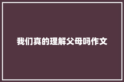 我们真的理解父母吗作文