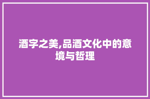 酒字之美,品酒文化中的意境与哲理