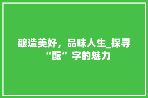 酿造美好，品味人生_探寻“酝”字的魅力 词汇积累