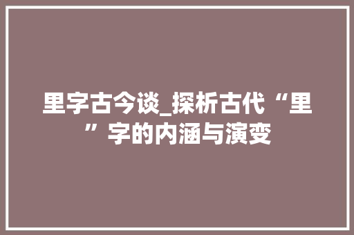 里字古今谈_探析古代“里”字的内涵与演变 写作社区