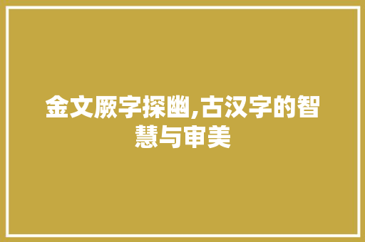 金文厥字探幽,古汉字的智慧与审美 写作社区