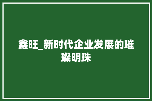 鑫旺_新时代企业发展的璀璨明珠