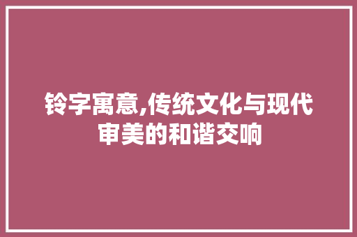 铃字寓意,传统文化与现代审美的和谐交响 写作素材