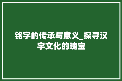 铭字的传承与意义_探寻汉字文化的瑰宝 诗歌创作