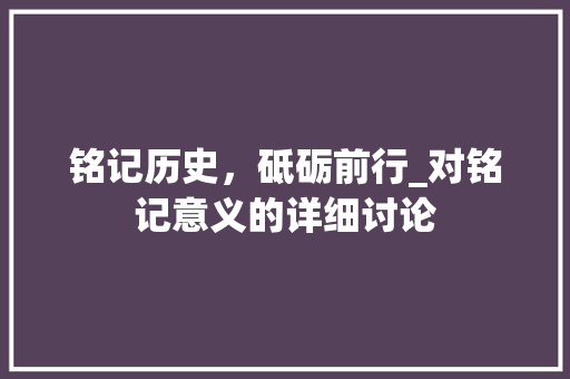 铭记历史，砥砺前行_对铭记意义的详细讨论 商业文案