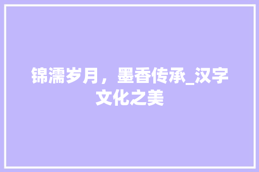 锦濡岁月，墨香传承_汉字文化之美