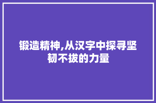 锻造精神,从汉字中探寻坚韧不拔的力量 简历模板