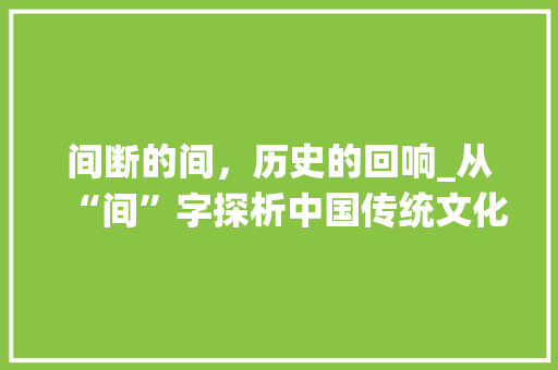 间断的间，历史的回响_从“间”字探析中国传统文化 词汇积累