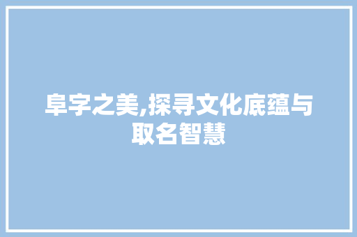 阜字之美,探寻文化底蕴与取名智慧