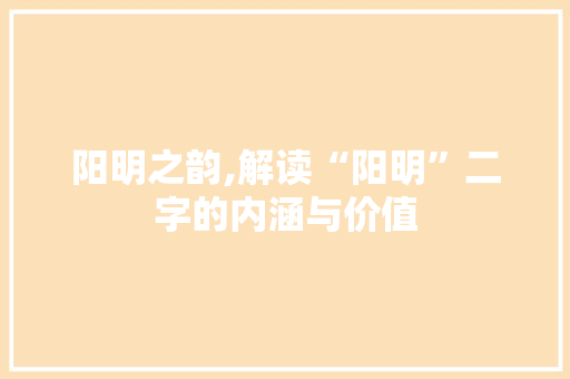阳明之韵,解读“阳明”二字的内涵与价值 范文赏析