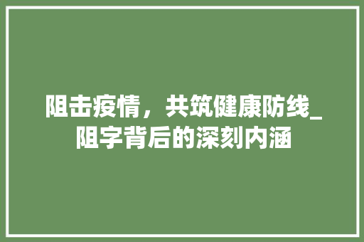 阻击疫情，共筑健康防线_阻字背后的深刻内涵