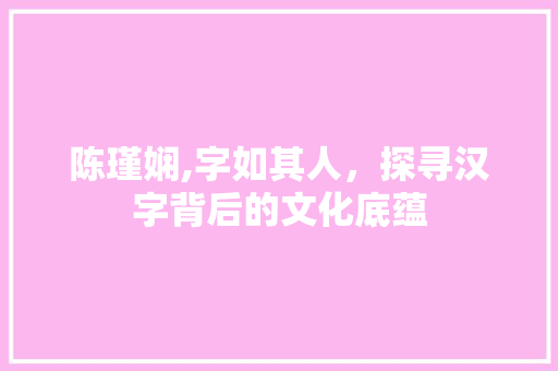 陈瑾娴,字如其人，探寻汉字背后的文化底蕴 报告写作