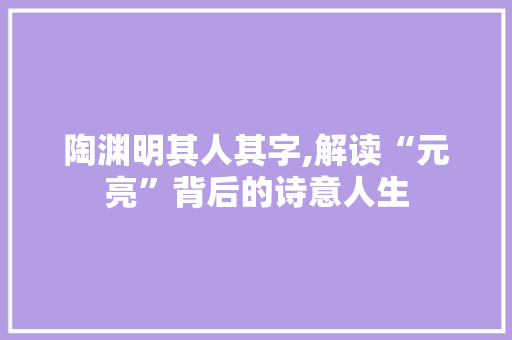 陶渊明其人其字,解读“元亮”背后的诗意人生