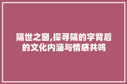 隔世之窗,探寻隔的字背后的文化内涵与情感共鸣 商业文案