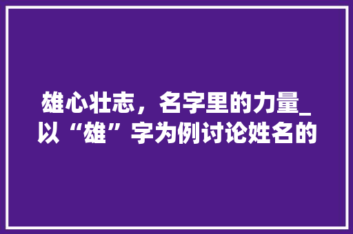 雄心壮志，名字里的力量_以“雄”字为例讨论姓名的文化内涵