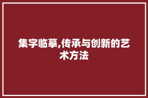 集字临摹,传承与创新的艺术方法