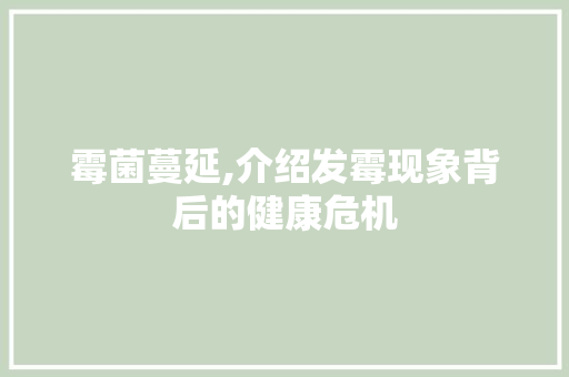 霉菌蔓延,介绍发霉现象背后的健康危机