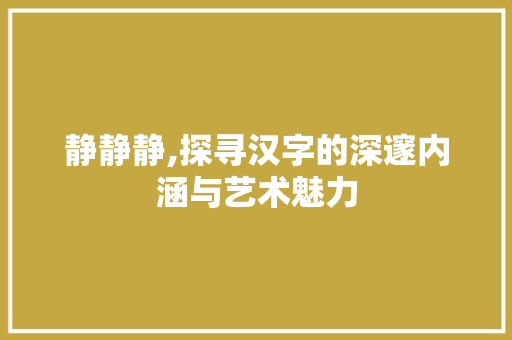 静静静,探寻汉字的深邃内涵与艺术魅力