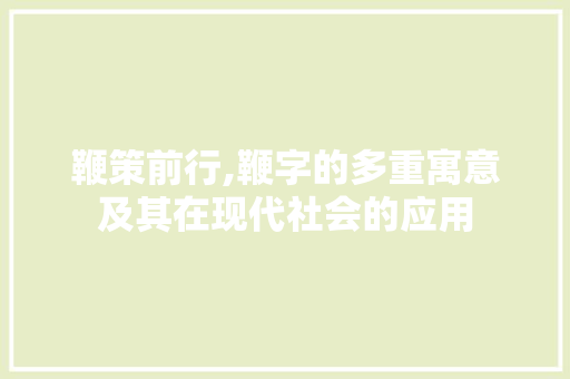 鞭策前行,鞭字的多重寓意及其在现代社会的应用 写作素材