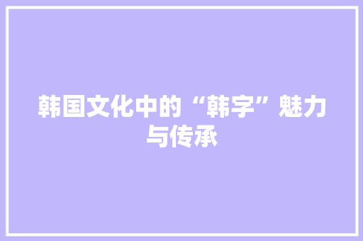 韩国文化中的“韩字”魅力与传承 写作素材