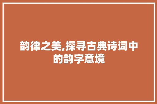 韵律之美,探寻古典诗词中的韵字意境 写作技巧