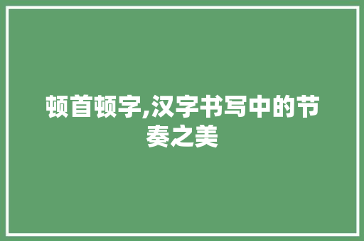 顿首顿字,汉字书写中的节奏之美