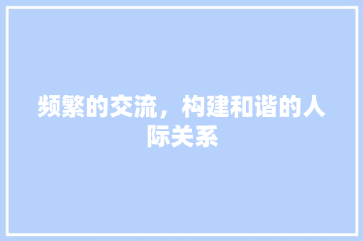 频繁的交流，构建和谐的人际关系 商业文案