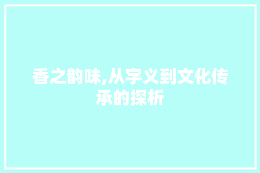 香之韵味,从字义到文化传承的探析 报告写作