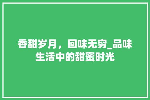 香甜岁月，回味无穷_品味生活中的甜蜜时光 报告写作