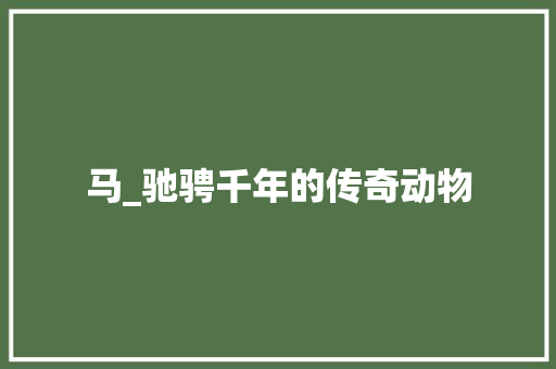 马_驰骋千年的传奇动物