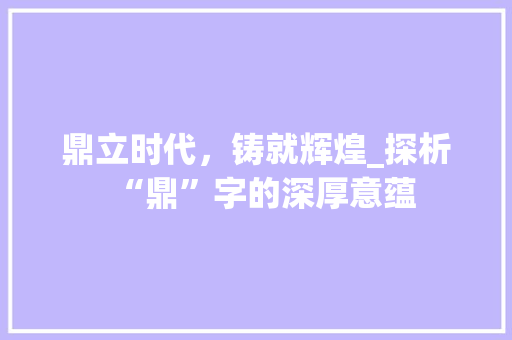 鼎立时代，铸就辉煌_探析“鼎”字的深厚意蕴