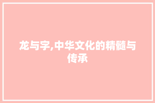 龙与字,中华文化的精髓与传承