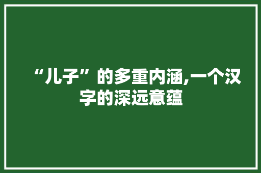 “儿子”的多重内涵,一个汉字的深远意蕴