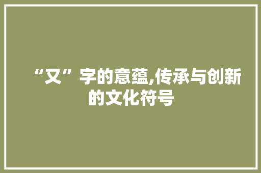 “又”字的意蕴,传承与创新的文化符号
